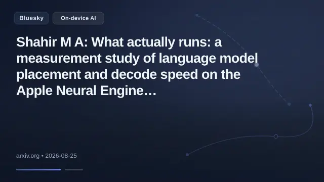 Shahir M A: What actually runs: a measurement study of language model placement and decode speed on the Apple Neural Engine https://arxiv.org/abs/2608.22110 https://arxiv.org/pdf/2608.22110 https://arxiv.org/html/2608.22