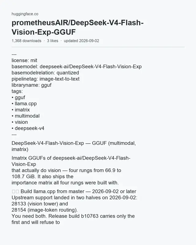 284B vision now runs in llama.cpp at 66.9 GiB, but you need a 2026-09-02+ master build or it won't load.

prometheusAIR/DeepSeek-V4-Flash-Vision-Exp-GGUF
https://huggingface.co/prometheusAIR/DeepSeek-V4-Flash-Vision-Exp-