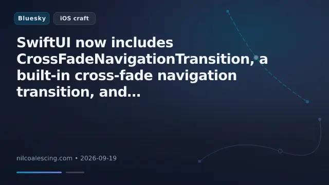 SwiftUI now includes CrossFadeNavigationTransition, a built-in cross-fade navigation transition, and AnyNavigationTransition, a type-erased wrapper that allows transitions to be selected dynamically at runtime: nilcoales